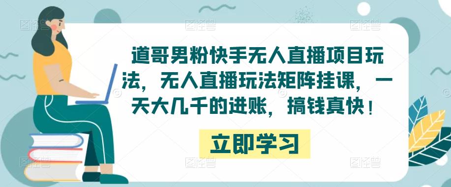 道哥男粉快手无人直播项目玩法，无人直播玩法矩阵挂课，一天大几千的进账，搞钱真快！-网创资源吧