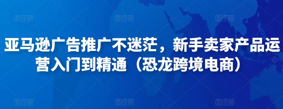 亚马逊广告推广不迷茫，新手卖家产品运营入门到精通（恐龙跨境电商）-网创资源吧
