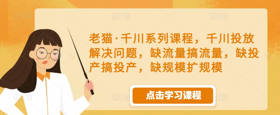 老猫·千川系列课程，千川投放解决问题，缺流量搞流量，缺投产搞投产，缺规模扩规模-网创资源吧