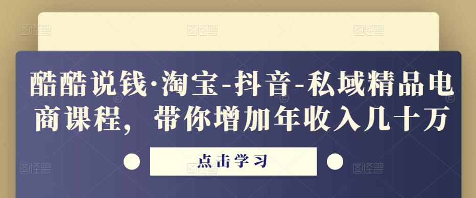 酷酷说钱·淘宝-抖音-私域精品‬电商课程，带你增加年收入几十万-网创资源吧