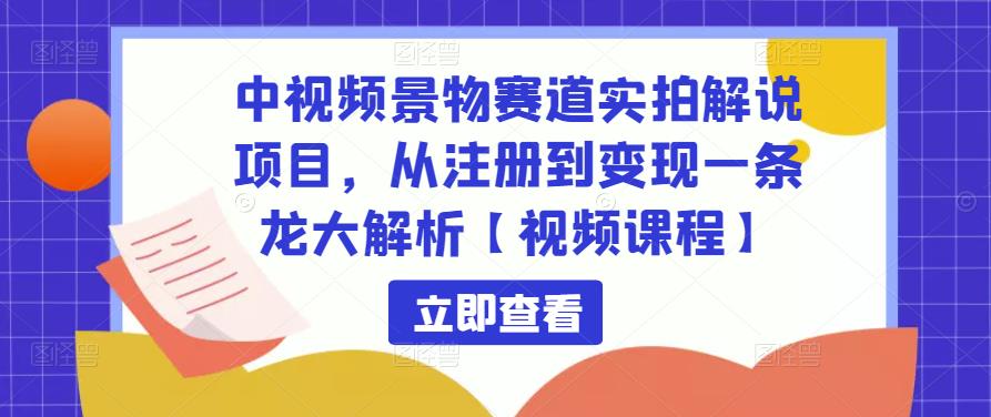 中视频景物赛道实拍解说项目，从注册到变现一条龙大解析【视频课程】-网创资源吧