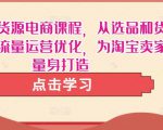 淘宝无货源电商课程,从选品和货源,到流量运营优化,为淘宝卖家量身打造-网创资源吧
