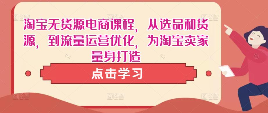 淘宝无货源电商课程，从选品和货源，到流量运营优化，为淘宝卖家量身打造-网创资源吧