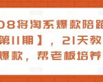 108将淘系爆款陪跑营【第11期】,21天教运营打爆款,帮老板培养运营-网创资源吧