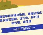 直播带货实操落地班,直播起号必备实操运营课,给方向,给方法,给步骤,能落地-网创资源吧