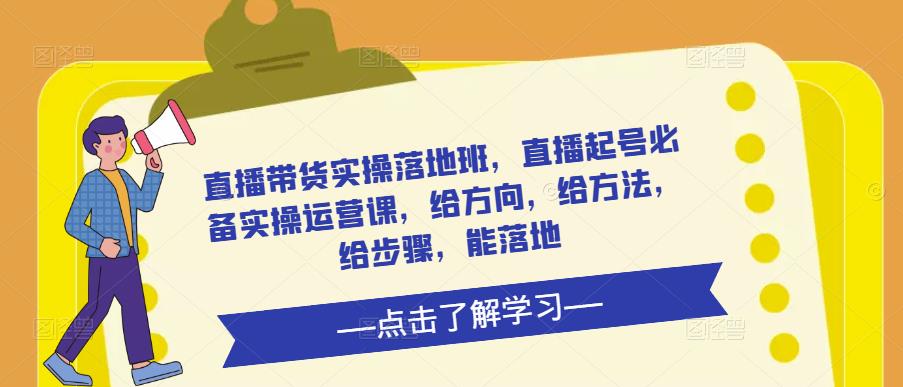 直播带货实操落地班，直播起号必备实操运营课，给方向，给方法，给步骤，能落地-网创资源吧