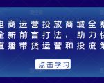抖音电商运营投放商城全案线上课,全新前言打法,助力快速掌握直播带货运营和投流策略-网创资源吧