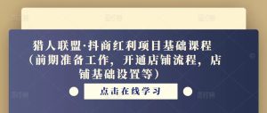 猎人联盟·抖商红利项目基础课程(前期准备工作,开通店铺流程,店铺基础设置等)-网创资源吧