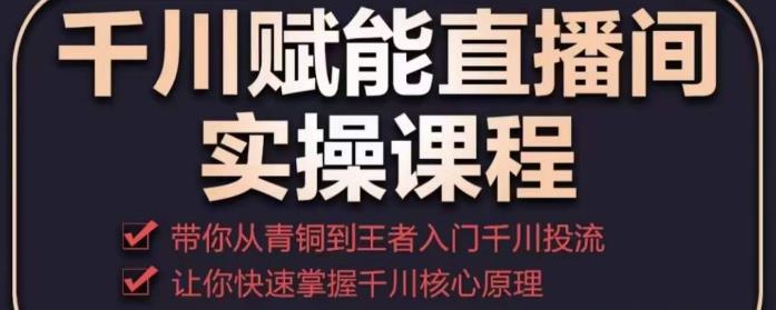 千川赋能直播间实操课程，带你从青铜到王者的入门千川投流，让你快速掌握千川核心原理-网创资源吧