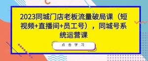 2023同城门店老板流量破局课(短视频+直播间+员工号),同城号系统运营课-网创资源吧