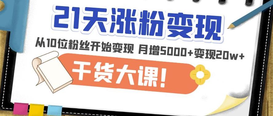 21天精准涨粉变现干货大课：从10位粉丝开始变现月增5000+变现20w+-网创资源吧