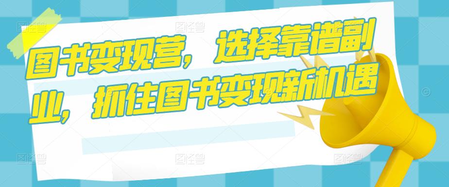 图书变现营，选择靠谱副业，抓住图书变现新机遇-网创资源吧