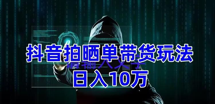 抖音拍晒单带货玩法分享，项目整体流程简单，有团队实测日入1万【教程+素材】-网创资源吧