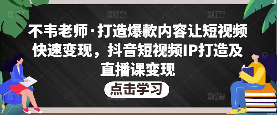 不韦老师·打造爆款内容让短视频快速变现，抖音短视频IP打造及直播课变现-网创资源吧
