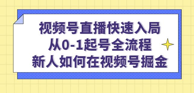 视频号直播快速入局：从0-1起号全流程，新人如何在视频号掘金-网创资源吧