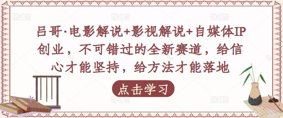 吕哥·电影解说+影视解说+自媒体IP创业，不可错过的全新赛道，给信心才能坚持，给方法才能落地-网创资源吧