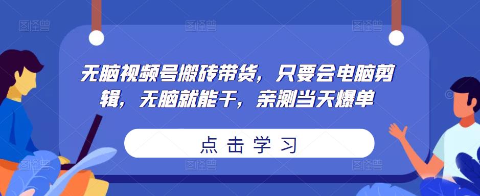 无脑视频号搬砖带货，只要会电脑剪辑，无脑就能干，亲测当天爆单-网创资源吧