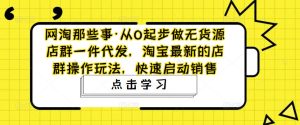 网淘那些事·从0起步做无货源店群一件代发,淘宝最新的店群操作玩法,快速启动销售-网创资源吧