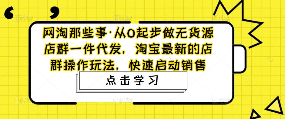 网淘那些事·从0起步做无货源店群一件代发，淘宝最新的店群操作玩法，快速启动销售-网创资源吧