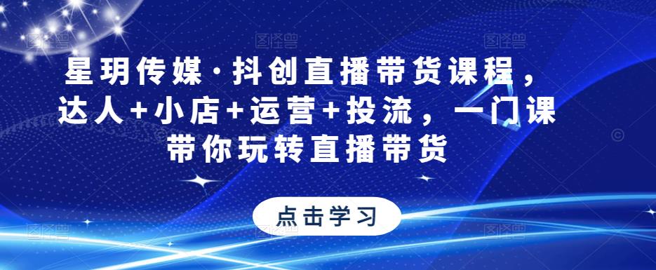 星玥传媒·抖创直播带货课程，达人+小店+运营+投流，一门课带你玩转直播带货-网创资源吧