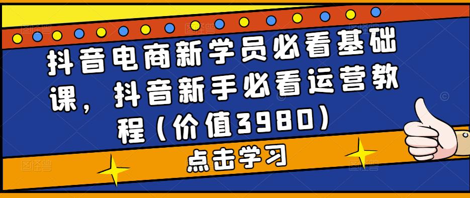 抖音电商新学员必看基础课，抖音新手必看运营教程(价值3980)-网创资源吧