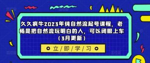 久久疯牛2023年纯自然流起号课程,老杨是把自然流玩明白的人,可以闭眼上车(3月更新)-网创资源吧