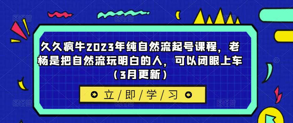 久久疯牛2023年纯自然流起号课程，老杨是把自然流玩明白的人，可以闭眼上车（3月更新）-网创资源吧