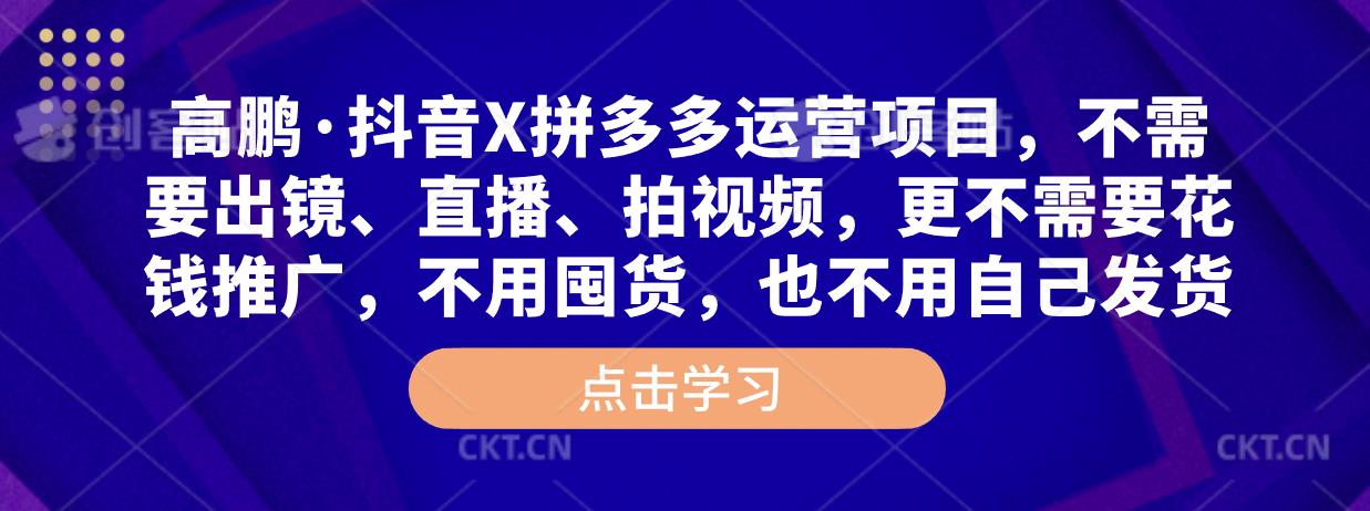 高鹏·抖音X拼多多运营项目，不需要出镜、直播、拍视频，不需要花钱推广，不用囤货，不用自己发货-网创资源吧