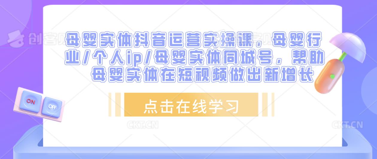 母婴实体抖音运营实操课，母婴行业/个人ip/母婴实体同城号，帮助母婴实体在短视频做出新增长-网创资源吧