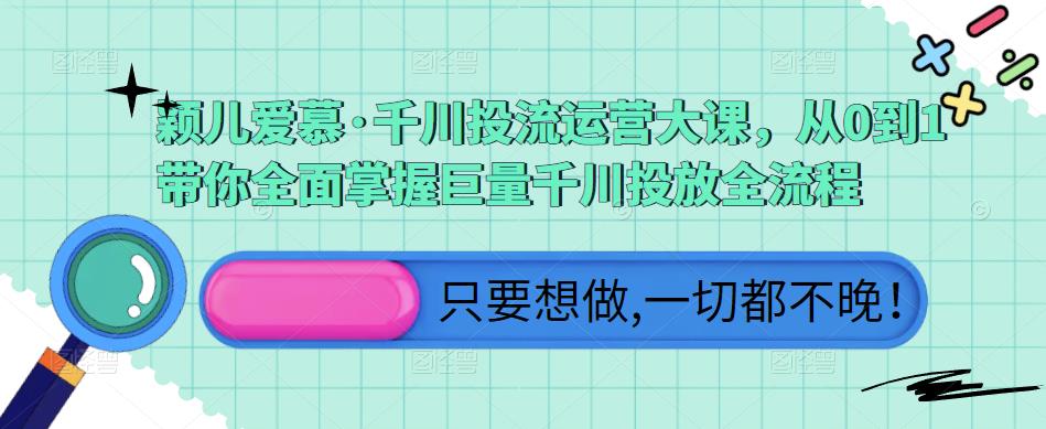 颖儿爱慕·千川投流运营大课，从0到1带你全面掌握巨量千川投放全流程-网创资源吧