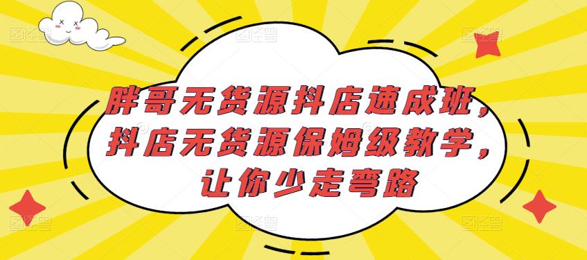胖哥无货源抖店速成班，抖店无货源保姆级教学，让你少走弯路-网创资源吧