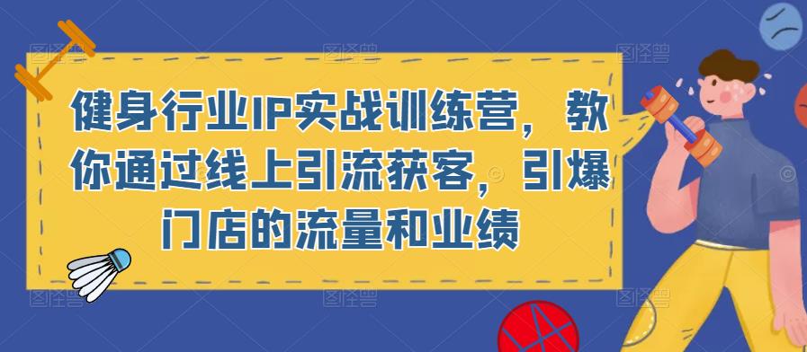 健身行业IP实战训练营，教你通过线上引流获客，引爆门店的流量和业绩-网创资源吧