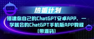 热狐计划·搭建你自己的ChatGPT安卓APP,一学就会的ChatGPT手机版APP教程(带源码)-网创资源吧
