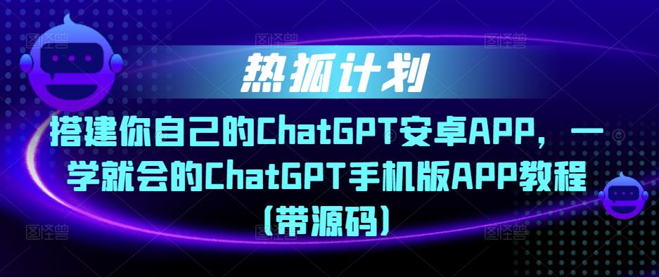 热狐计划·搭建你自己的ChatGPT安卓APP，一学就会的ChatGPT手机版APP教程（带源码）-网创资源吧