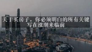 灏泽最新付费文章共享·《关于买房子,你必须明白的所有关键-写在涨潮来临前》-网创资源吧