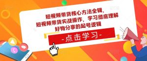 短视频带货核心方法全辑,短视频带货实战操作,学习彻底理解好物分享的起号逻辑-网创资源吧