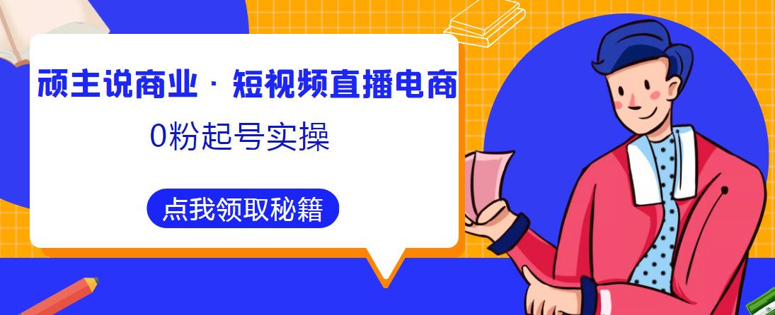 顽主说商业·短视频直播电商0粉起号实操，超800分钟超强实操干活，高效时间、快速落地拿成果-网创资源吧