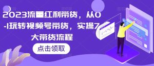 2023流量红利带货,从0-1玩转视频号带货,实操7大带货流程-网创资源吧