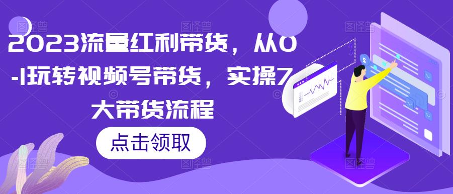 2023流量红利带货，从0-1玩转视频号带货，实操7大带货流程-网创资源吧