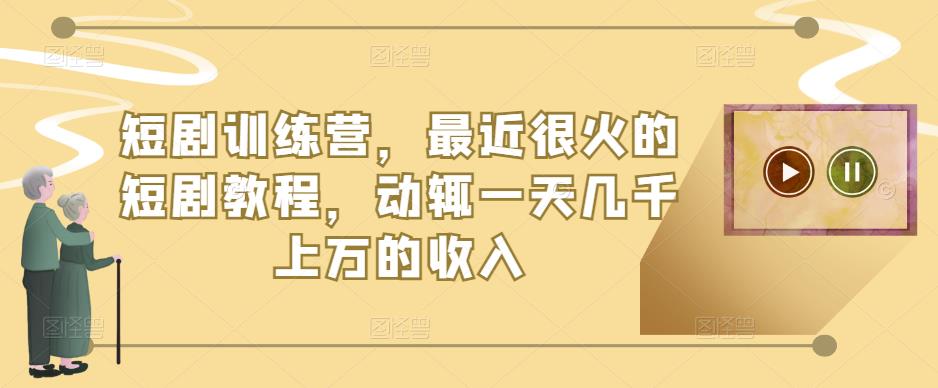 短剧训练营，最近很火的短剧教程，动辄一天几千上万的收入-网创资源吧