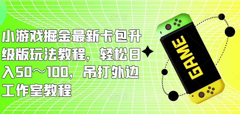小游戏掘金最新卡包升级版玩法教程，轻松日入50～100，吊打外边工作室教程-网创资源吧