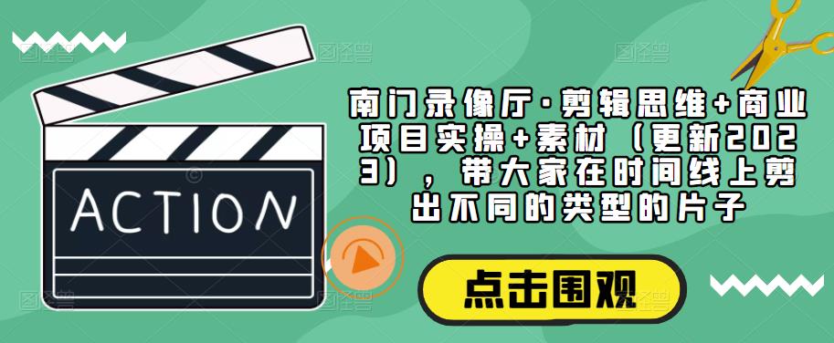 南门录像厅·剪辑思维+商业项目实操+素材（更新2023），带大家在时间线上剪出不同的类型的片子-网创资源吧