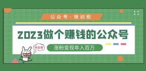 2023公众号培训班,2023做个赚钱的公众号,涨粉变现年入百万!-网创资源吧