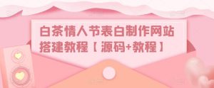 白茶情人节表白制作网站搭建教程【源码+教程】-网创资源吧