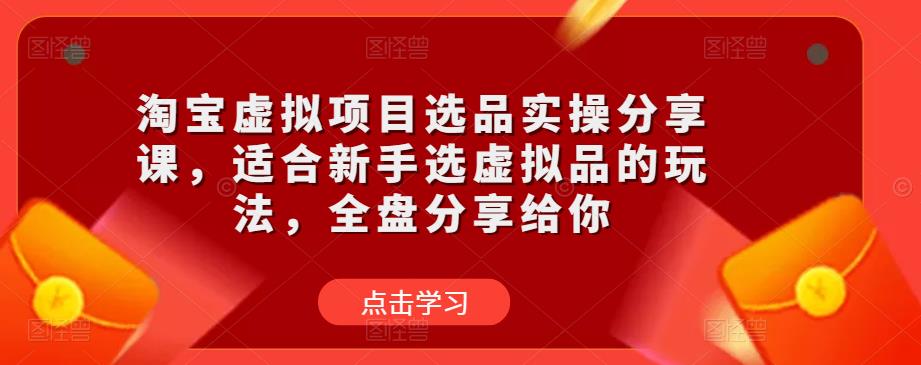 淘宝虚拟项目选品实操分享课，适合新手选虚拟品的玩法，全盘分享给你-网创资源吧