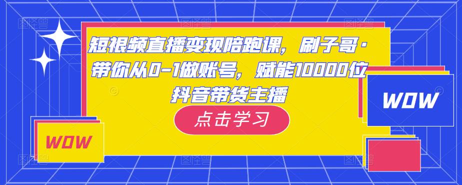 短视频直播变现陪跑课，刷子哥·带你从0-1做账号，赋能10000位抖音带货主播-网创资源吧