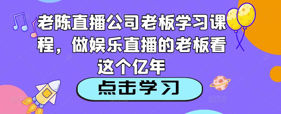 老陈直播公司老板学习课程，做娱乐直播的老板看这个-网创资源吧