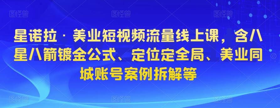 星诺拉·美业短视频流量线上课，含八星八箭镀金公式、定位定全局、美业同城账号案例拆解等-网创资源吧