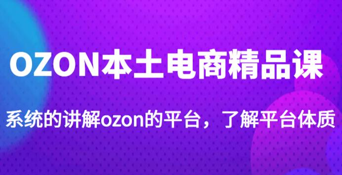 老迟·OZON本土电商精品课，系统的讲解ozon的平台，学完可独自运营ozon的店铺-网创资源吧