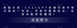 热狐计划·ChatGPT实操百家号每日收益一百块，百家号最新玩法，在家也能轻松赚钱！-网创资源吧